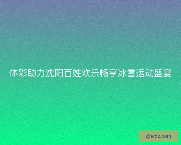 体彩助力沈阳百姓欢乐畅享冰雪运动盛宴