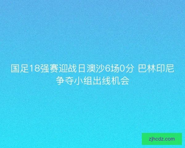 国足18强赛迎战日澳沙6场0分 巴林印尼争夺小组出线机会
