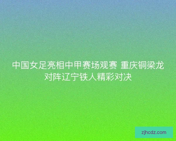 中国女足亮相中甲赛场观赛 重庆铜梁龙对阵辽宁铁人精彩对决